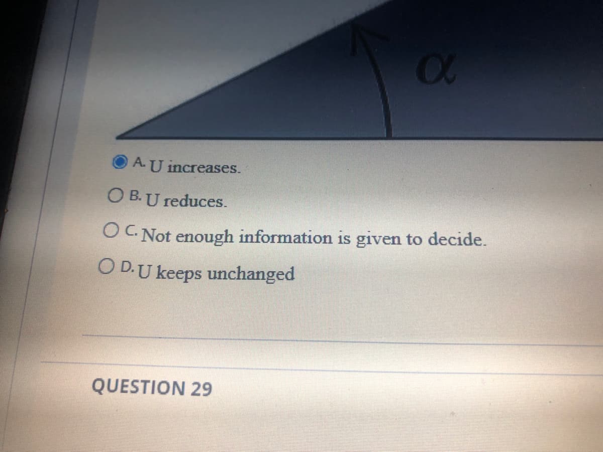 A.U increases.
O B. U reduces.
OC Not enough information is given to decide.
O D.U keeps unchanged
QUESTION 29
