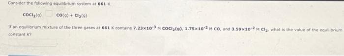 Consider the following equilibrium system at 661 K.
coci,(9)
Co(9) + Cla(9)
If an equilibrium mixture of the three gases at 661 K contains 7.23x10 M COCI2(0), 1.75x102 M Co, and 3.59x102 M Ci, what is the value of the equilibrium
constant K?
