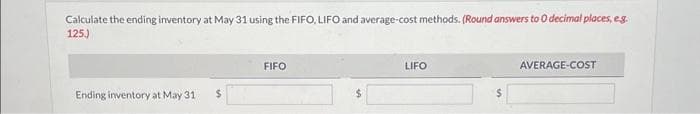 Calculate the ending inventory at May 31 using the FIFO, LIFO and average-cost methods. (Round answers to 0 decimal places, e.g.
125.)
Ending inventory at May 31
$
FIFO
LIFO
AVERAGE-COST