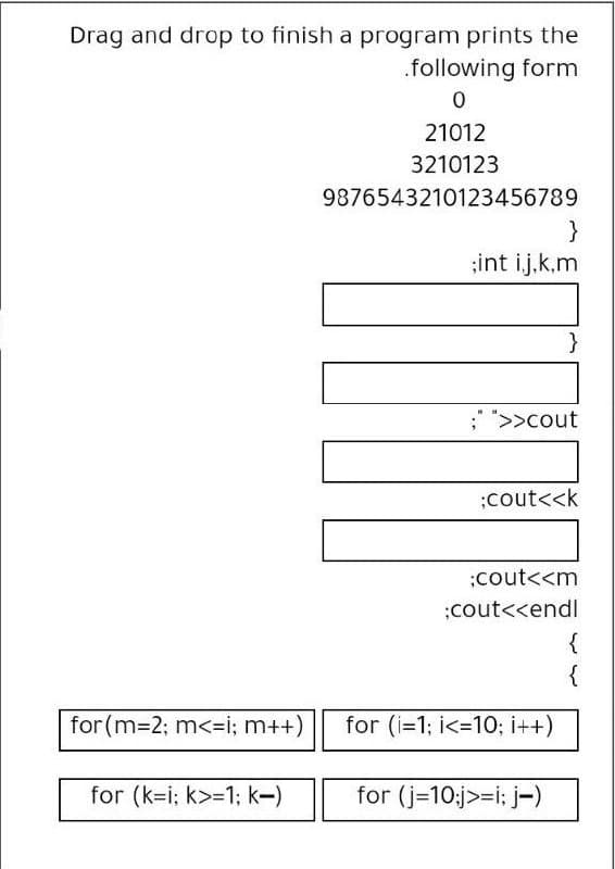 Drag and drop to finish a program prints the
.following form
21012
3210123
9876543210123456789
}
;int i.j.k.m
; ">>cout
;cout<<k
;cout<<m
;cout<<endl
{
{
for (m-2; m<=i; m++)
for (i=1; i<=10; i++)
for (k-i; k>=1; k-)
for (j=10;j>=i: j-)
