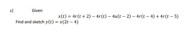 c)
Given
x(t) = 4r(t + 2) – 4r(t) – 4u(t – 2) – 4r(t – 4) + 4r(t – 5)
Find and sketch y(t) = x(2t - 4)
