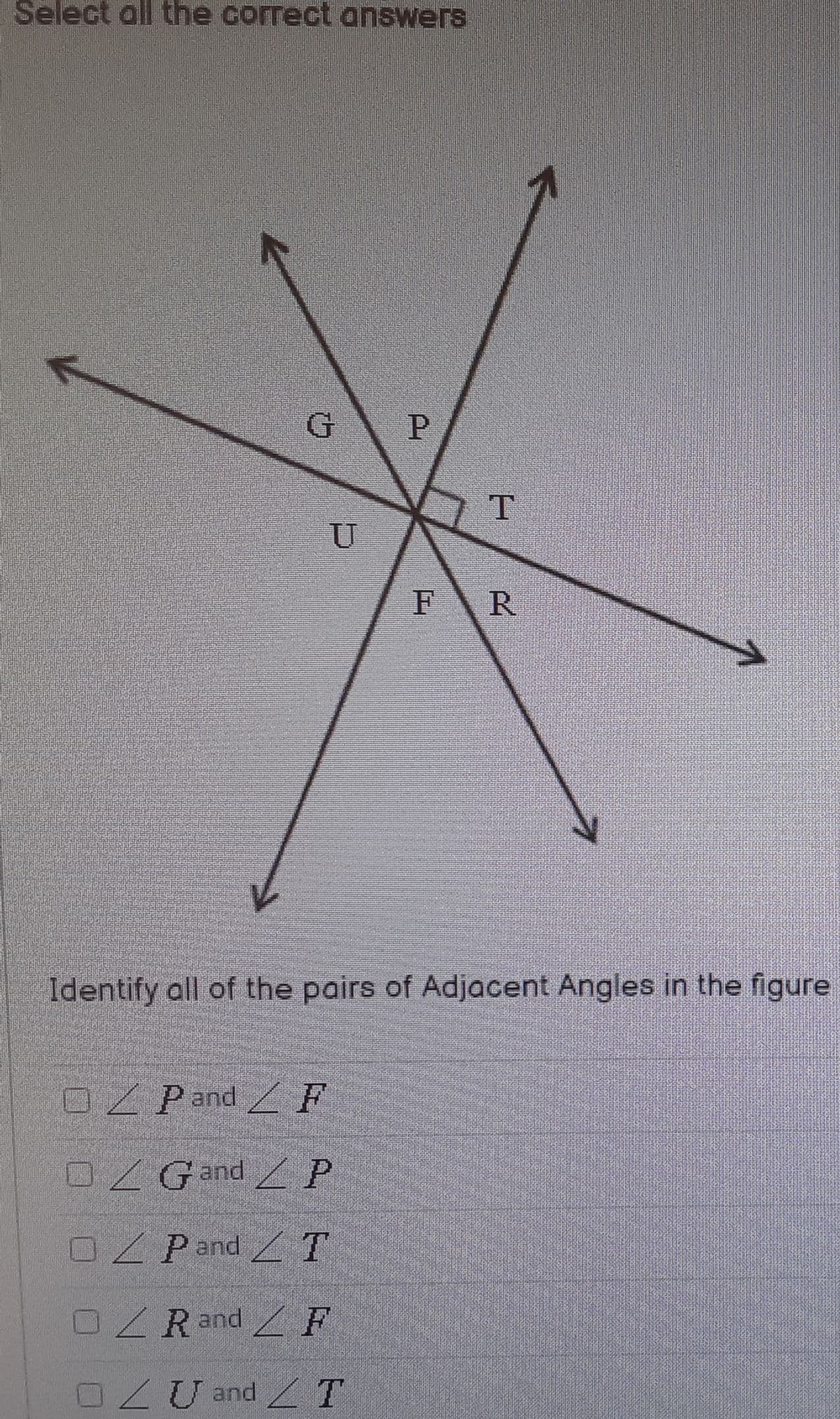 Select all the correct answers
F
R
Identify all of the pairs of Adjacent Angles in the figure
Z Pand F
0ZGand / P
OZ Pand T
OZR and F
0ZU and T
