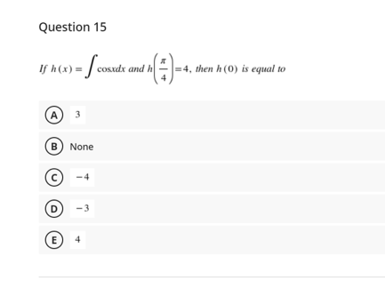 Question 15
- Sond
If h(x) = /
cosxdx and h
=4, then h (0) is equal to
A)
3
B) None
C)
D
-3
E
