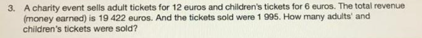 3. A charity event sells adult tickets for 12 euros and children's tickets for 6 euros. The total revenue
(money earned) is 19 422 euros. And the tickets sold were 1 995. How many adults' and
children's tickets were sold?