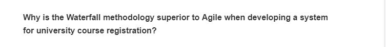 Why is the Waterfall methodology superior to Agile when developing a system
for university course registration?