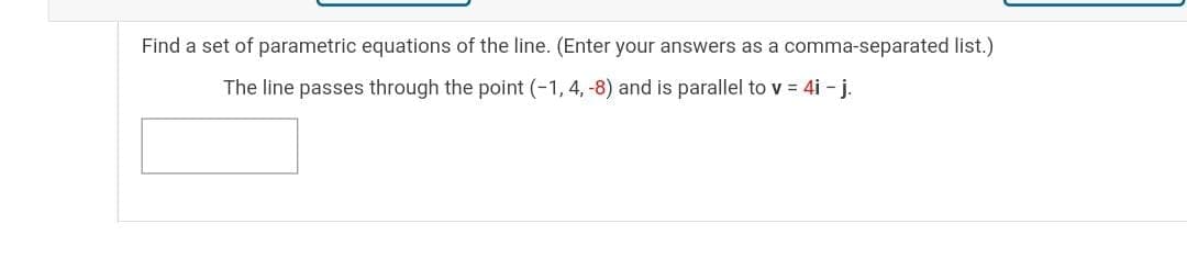 Find a set of parametric equations of the line. (Enter your answers as a comma-separated list.)
The line passes through the point (-1, 4, -8) and is parallel to v = 4i - j.