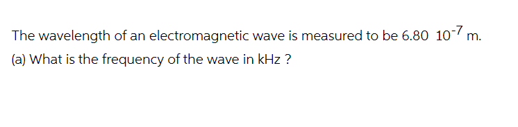 The wavelength of an electromagnetic wave is measured to be 6.80 10-7 m.
(a) What is the frequency of the wave in kHz ?