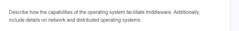 Describe how the capabilities of the operating system facilitate middleware. Additionally,
include details on network and distributed operating systems.