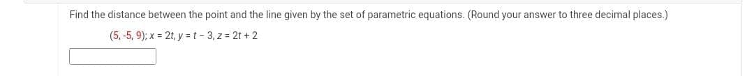 Find the distance between the point and the line given by the set of parametric equations. (Round your answer to three decimal places.)
(5, -5, 9); x = 2t, y=t-3, z = 2t + 2