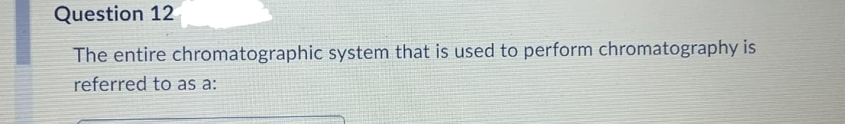 Question 12
The entire chromatographic system that is used to perform chromatography is
referred to as a: