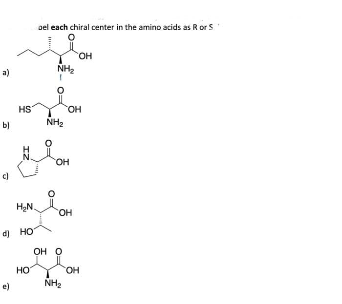 a)
b)
c)
HS
e)
н
H₂N.
d) HOT
НО
oel each chiral center in the amino acids as R or S.
mo
NH₂
I
NH₂
OH
OH
OH O
ОН
NH₂
OH
OH