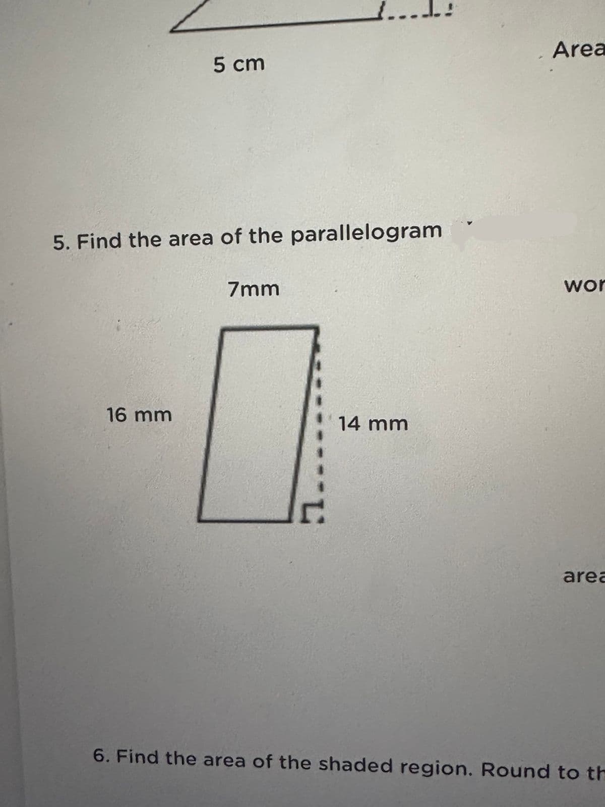 5 cm
5. Find the area of the parallelogram
16 mm
7mm
12
14 mm
Area
wor
area
6. Find the area of the shaded region. Round to th