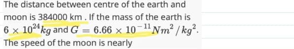 The distance between centre of the earth and
moon is 384000 km. If the mass of the earth is
6 x 1024 kg and G = 6.66 x 10-¹¹ Nm²/kg².
The speed of the moon is nearly