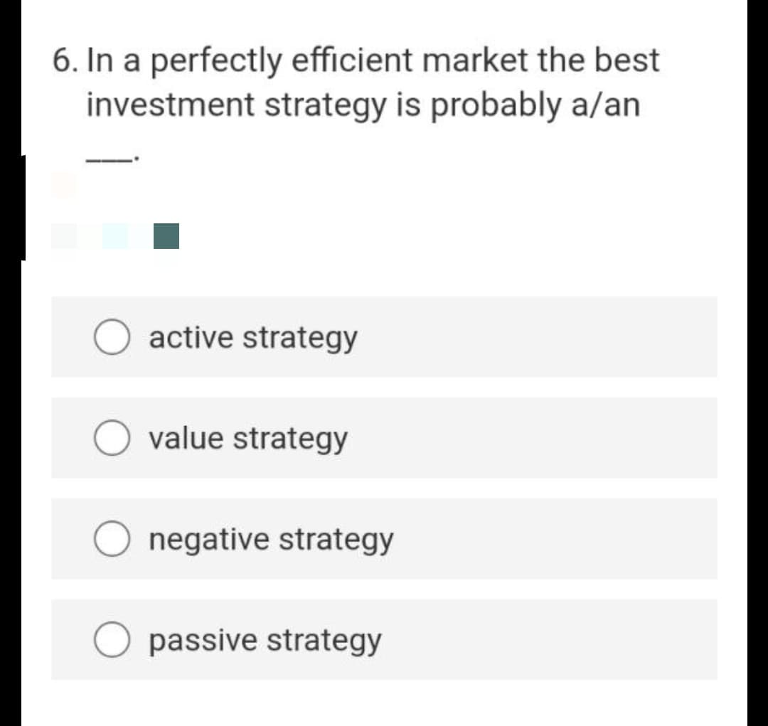 6. In a perfectly efficient market the best
investment strategy is probably a/an
active strategy
value strategy
negative strategy
passive strategy
