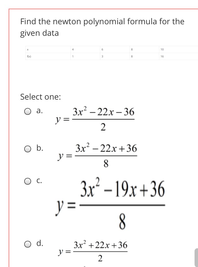 Find the newton polynomial formula for the
given data
4
10
f(x)
3
16
Select one:
3x? – 22x – 36
y =-
а.
2
3x² – 22x +36
y =
Ob.
8
3x² – 19x+36
y =
C.
d.
3x +22x +36
y =
2
