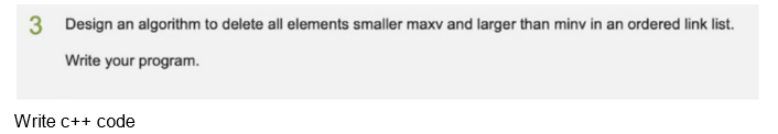 3 Design an algorithm to delete all elements smaller maxv and larger than minv in an ordered link list.
Write your program.
Write c++ code