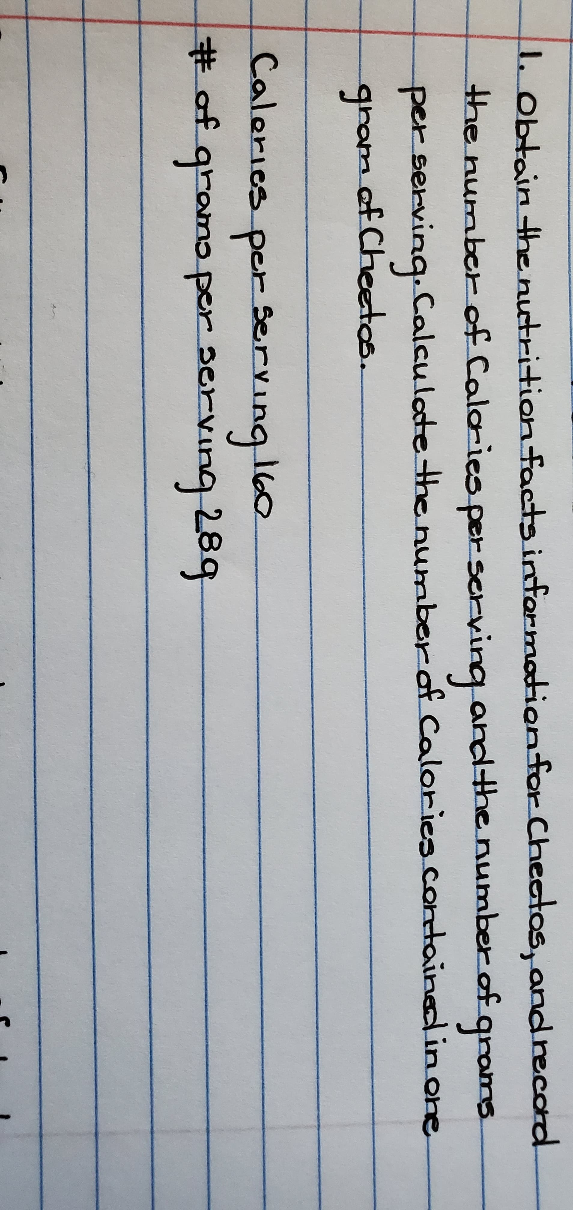 1. obtain thenuctrition facts infarmodionfor Cheeatos, andrecord
the numberof Calaries per servinqandthe number of qrams
per servinq. Calculote the number of Calories.containedlin one
gana af Cheetos
Caleries per Servu
Lng leo
+ f ৭৮om per ০০n 289
