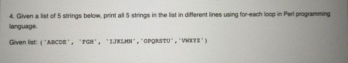 4. Given a list of 5 strings below, print all 5 strings in the list in different lines using for-each loop in Perl programming
language.
Given list: ('ABCDE', 'FGH',
'IJKLMN', 'OPQRSTU', 'VWXYZ')
