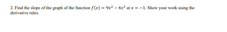 2. Find the slope of the graph of the function f(x) = 9x² - 4x5 at x = -1. Show your work using the
derivative rules.