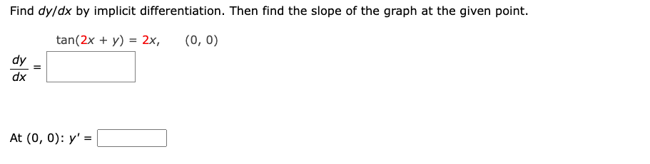 Find dy/dx by implicit differentiation. Then find the slope of the graph at the given point.
tan(2x + y) = 2x,
(0, 0)
dy
dx
=
At (0, 0): y'=