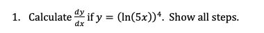 1. Calculate if y = (ln(5x))4. Show all steps.
dx