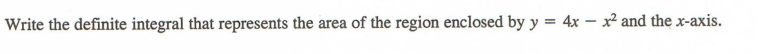 Write the definite integral that represents the area of the region enclosed by y = 4x - x² and the x-axis.