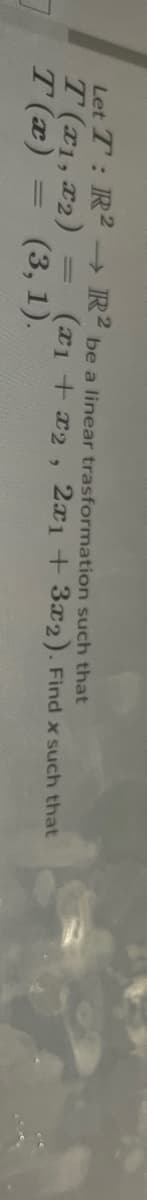 Let T: R2 R2 be a linear trasformation such that
T (x1, 22) =
T (æ) = (3, 1).
(x1 + x2, 2x1 + 3x2). Find x such that
