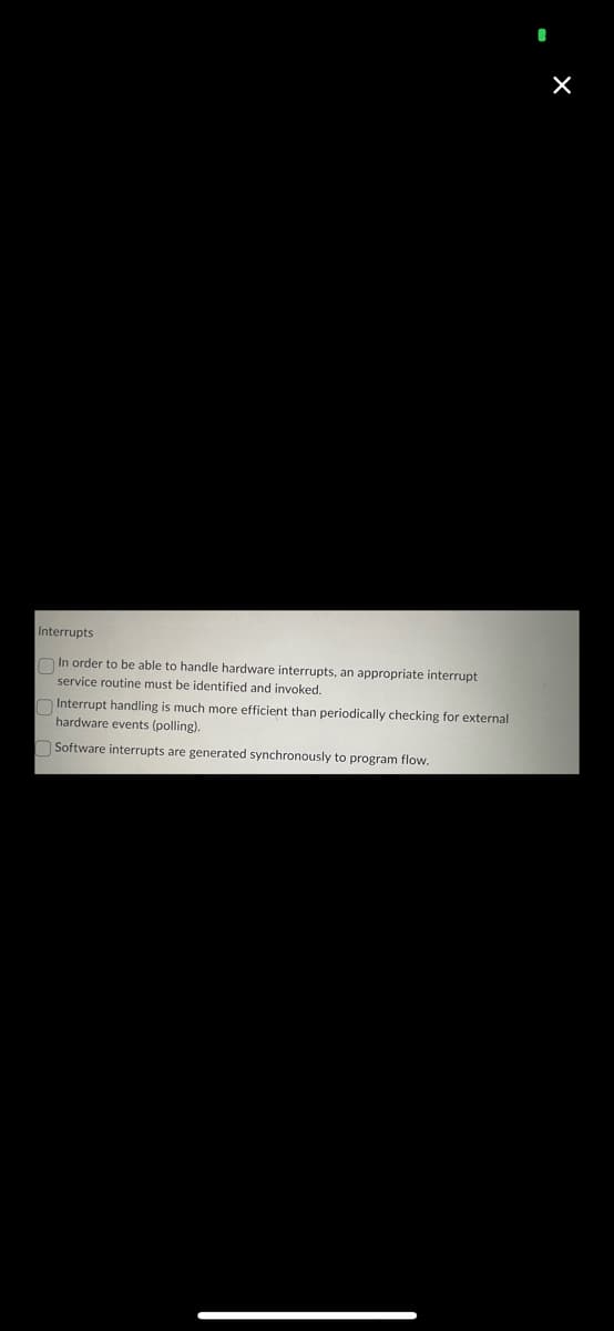 Interrupts
In order to be able to handle hardware interrupts, an appropriate interrupt
service routine must be identified and invoked.
Interrupt handling is much more efficient than periodically checking for external
hardware events (polling).
Software interrupts are generated synchronously to program flow.
I
X