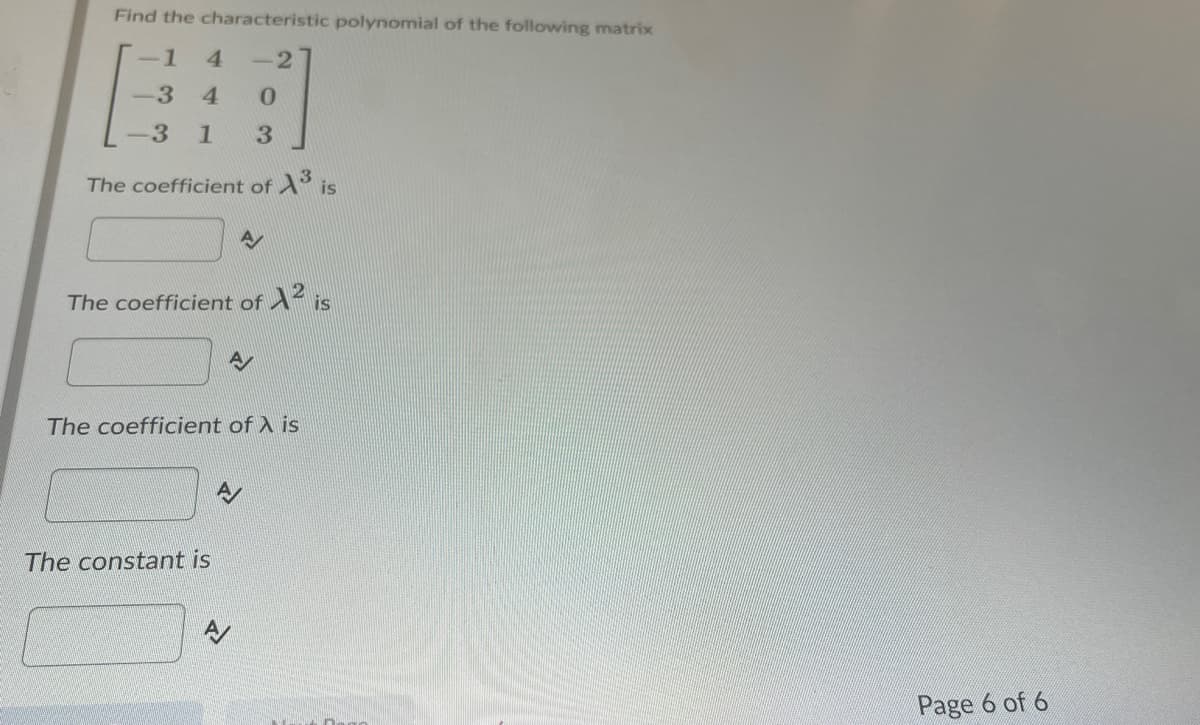 Find the characteristic polynomial of the following matrix
1
4.
-2
-3 4
3 1
3
The coefficient of ° is
The coefficient of ^“ is
The coefficient of ) is
The constant is
Page 6 of 6
