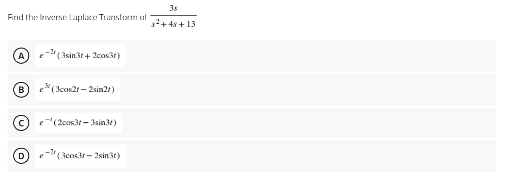 3s
Find the Inverse Laplace Transform of
s2+4s+ 13
A
(3sin3t+ 2cos3t)
B
3' ( 3cos2t – 2sin2t)
e-'(2cos3t – 3sin3t)
D
-2" (3cos3t – 2sin3t)
e
