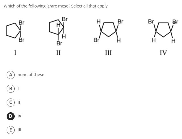 Which of the following is/are meso? Select all that apply.
Br
Br
H
Br
Br
Br
HN
XX
Br
Br
H
H
Br
I
II
III
IV
A none of these
BI
II
D IV
E) II
