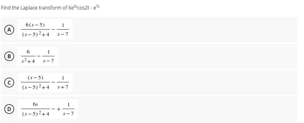 Find the Laplace transform of 6e5 cos2t - e7t
6(s – 5)
1
(s – 5)2+4
s – 7
6
1
B
s2+4
S- 7
(s - 5)
1
(s – 5)2+4
s+7
6s
(s – 5)²+4
s - 7
