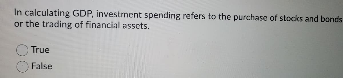 In calculating GDP, investment spending refers to the purchase of stocks and bonds
or the trading of financial assets.
True
False
