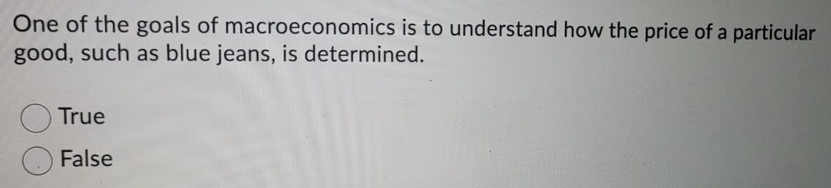 One of the goals of macroeconomics is to understand how the price of a particular
good, such as blue jeans, is determined.
True
False
