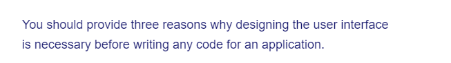 You should provide three reasons why designing the user interface
is necessary before writing any code for an application.