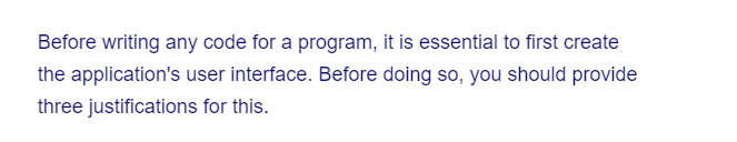 Before writing any code for a program, it is essential to first create
the application's user interface. Before doing so, you should provide
three justifications for this.