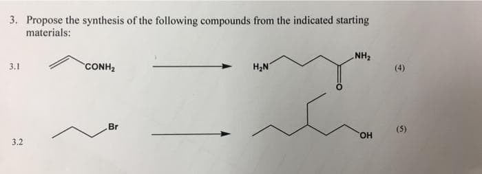 3. Propose the synthesis of the following compounds from the indicated starting
materials:
NH2
3.1
CONH2
H2N
(4)
Br
(5)
HO,
3.2
