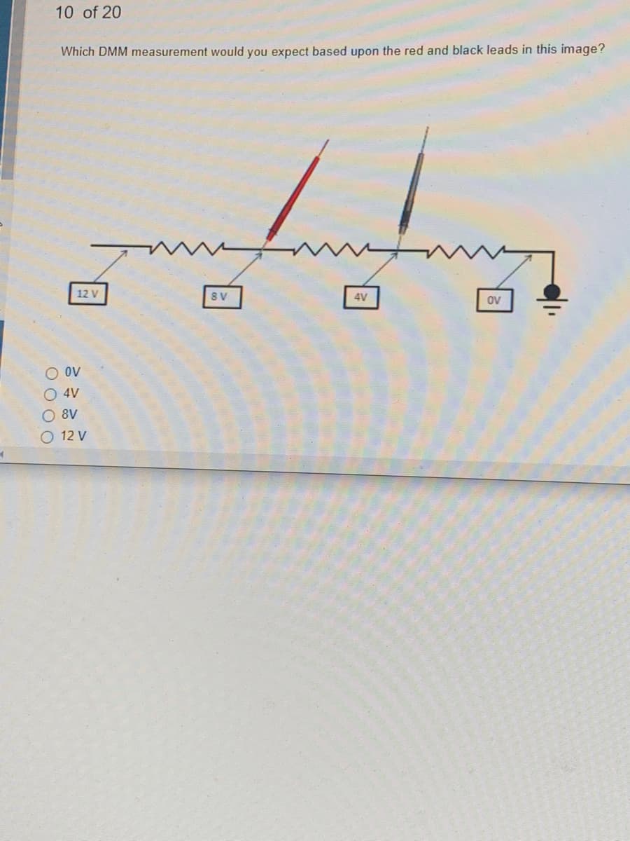 1
10 of 20
Which DMM measurement would you expect based upon the red and black leads in this image?
12 V
OV
4V
O 8V
O 12 V
0000
8 V
4V
OV