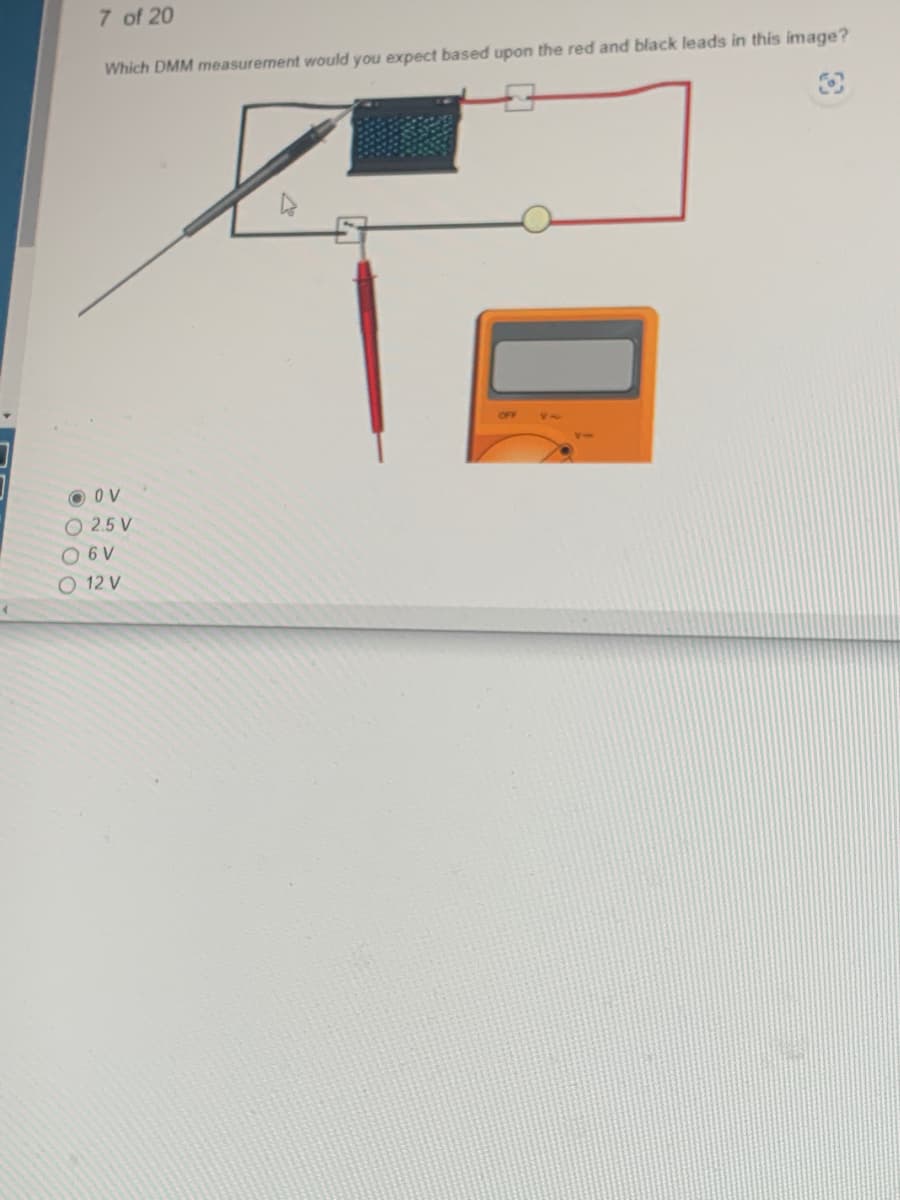 7 of 20
Which DMM measurement would you expect based upon the red and black leads in this image?
OV
O 2.5 V
06 V
O 12 V
OFF