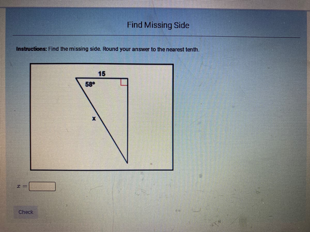 Find Missing Side
Instructions: Find the missing side. Round your answer to the nearest tenth.
15
58°
Check
