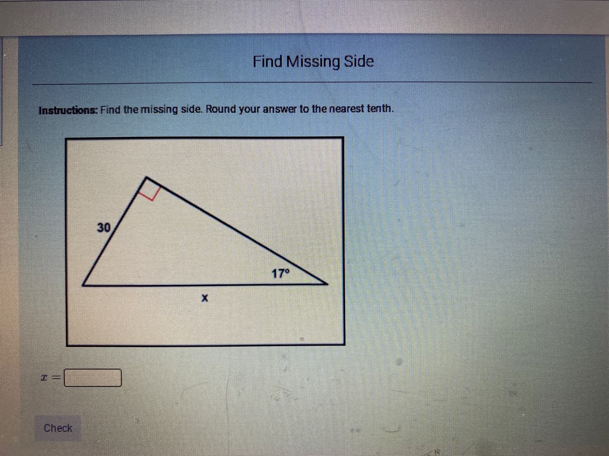 Find Missing Side
Instructions: Find the missing side. Round your answer to the nearest tenth.
30
17°
Check
