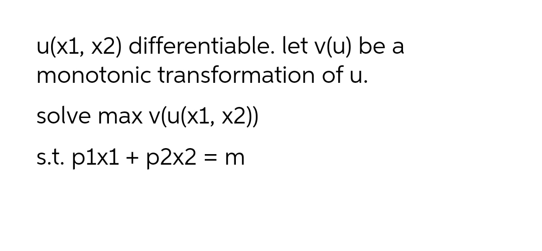 u(x1, x2) differentiable. let v(u) be a
monotonic transformation of u.
solve max v(u(x1, x2))
s.t. p1x1 + p2x2 = m
