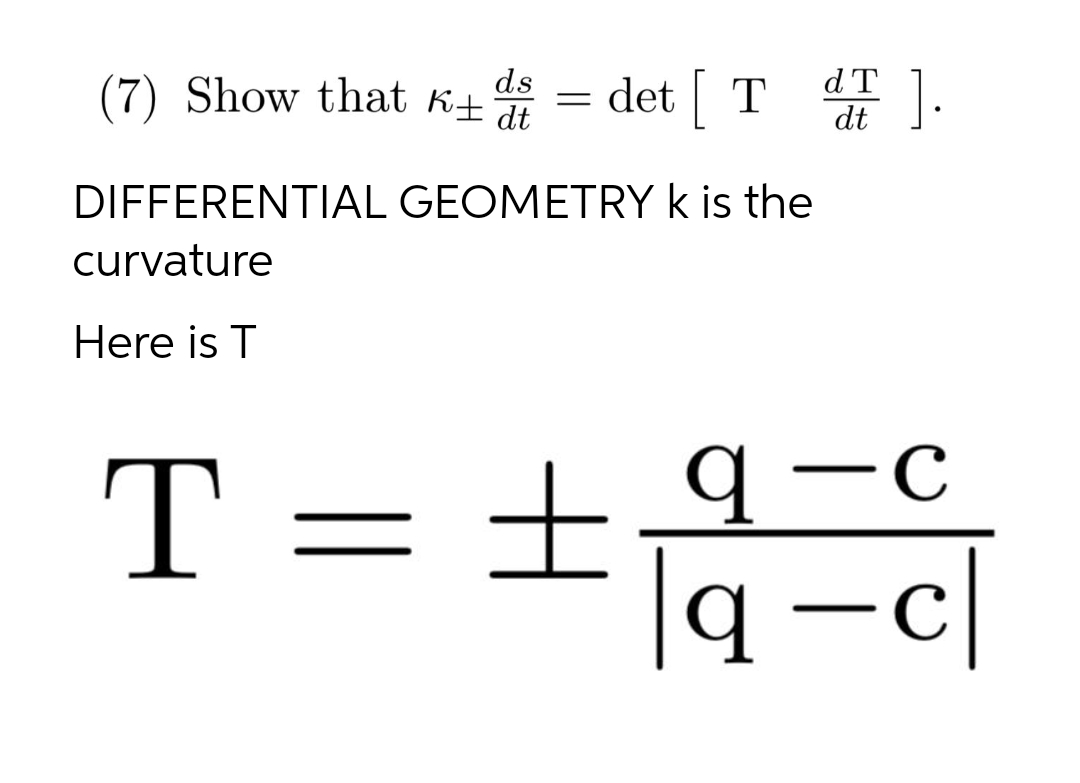 ds
(7) Show that K+ = det T
d T
dt
].
DIFFERENTIAL GEOMETRY k is the
curvature
Here is T
T = ±4-c|
_
+9-c
