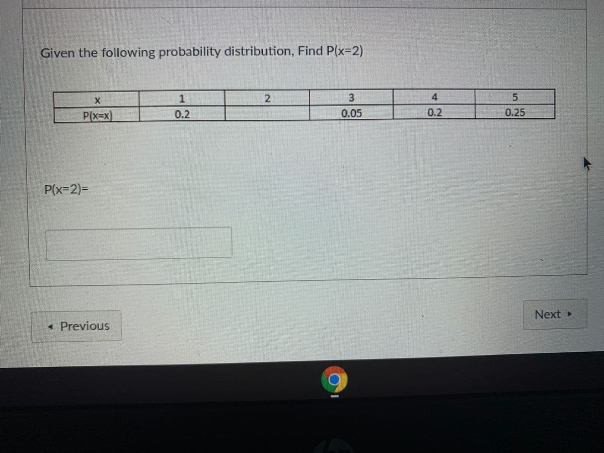 Given the following probability distribution, Find P(x32)
1
2.
3.
4.
P(x=x)
0.2
0.05
0.2
0.25
P(x32)%3=
Next ►
-Previous
