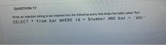 QUESTION 17
Write an injection string to be inserted into the following query that drops the table called "foo".
'abc'
= $number AND baz =
SELECT * from bar WHERE id