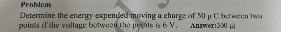 Problem
Determine the energy expended moving a charge of 50 u C between two
points if the voltage between the points is 6 V.
Answer:300 uj
