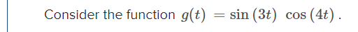 Consider the function g(t)
=
sin (3t)
COS (4t).