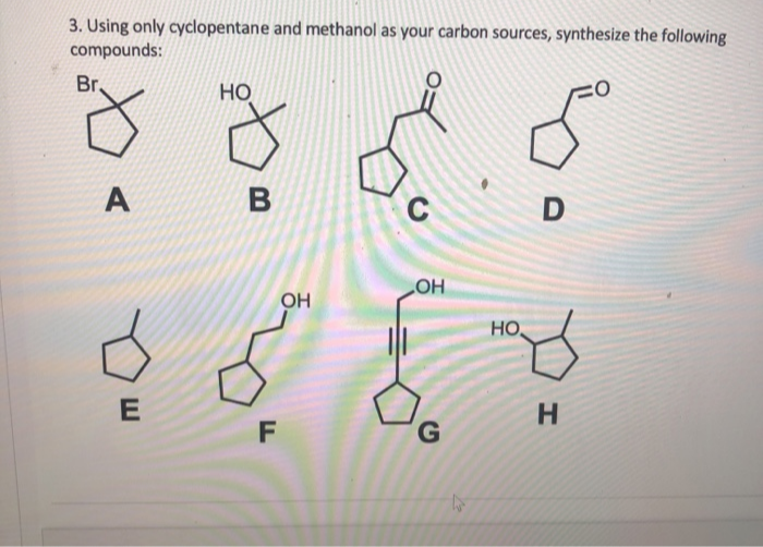 3. Using only cyclopentane and methanol as your carbon sources, synthesize the following
compounds:
Br,
HO
A
B
C
D
HO
но,
OH
H.
G.
