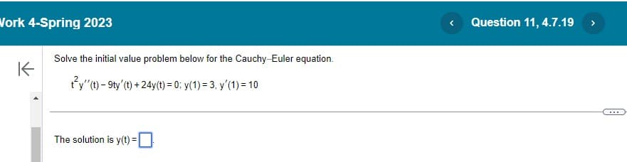 Work 4-Spring 2023
K
Solve the initial value problem below for the Cauchy-Euler equation.
ty'' (t)- 9ty' (t) + 24y(t) = 0; y(1) = 3, y'(1) = 10
The solution is y(t) =
Question 11, 4.7.19
>