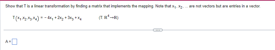 Show that T is a linear transformation by finding a matrix that implements the mapping. Note that x₁, x₂, are not vectors but are entries in a vector.
T(X₁ X2 X3 X4) = 4x₁ + 2x₂ + 3x3 + x4
(T: R¹→R)
A =